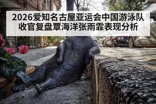 2026爱知名古屋亚运会中国游泳队收官复盘覃海洋张雨霏表现分析