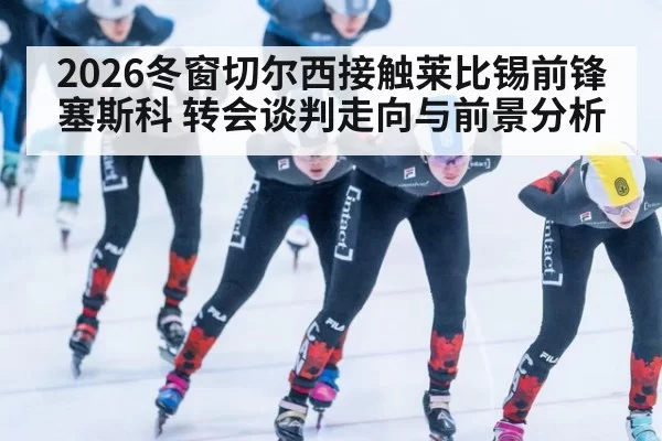 2026冬窗切尔西接触莱比锡前锋塞斯科 转会谈判走向与前景分析