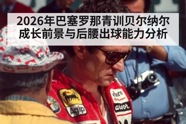 2026年巴塞罗那青训贝尔纳尔成长前景与后腰出球能力分析