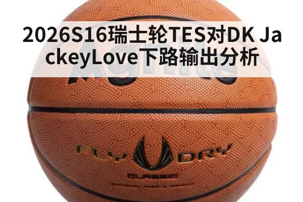 2026S16瑞士轮TES对DK JackeyLove下路输出分析