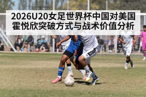2026U20女足世界杯中国对美国霍悦欣突破方式与战术价值分析